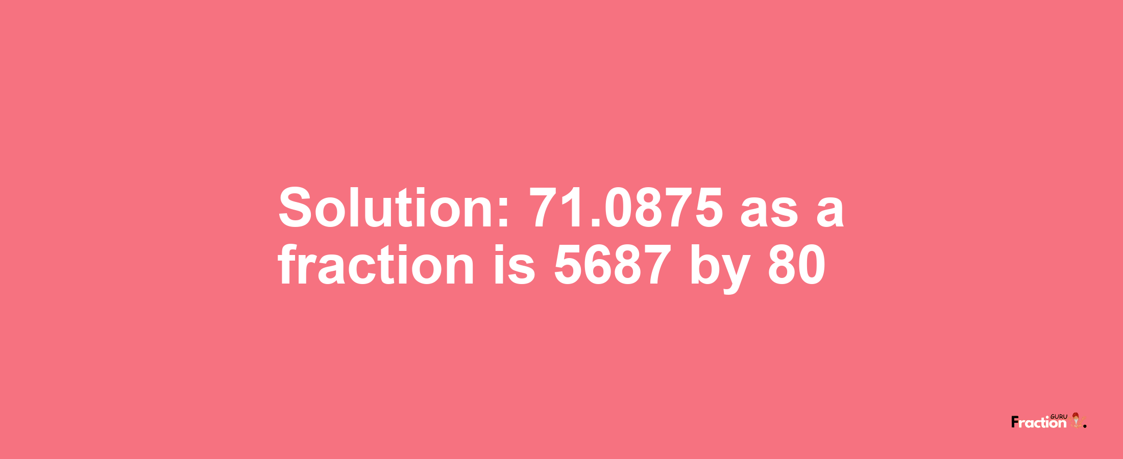 Solution:71.0875 as a fraction is 5687/80